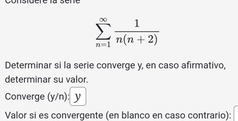 Considere la sene
sumlimits _(n=1)^(∈fty) 1/n(n+2) 
Determinar si la serie converge y, en caso afirmativo, 
determinar su valor. 
Converge (y/n) : y
Valor si es convergente (en blanco en caso contrario):