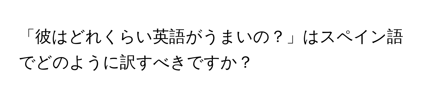 「彼はどれくらい英語がうまいの？」はスペイン語でどのように訳すべきですか？