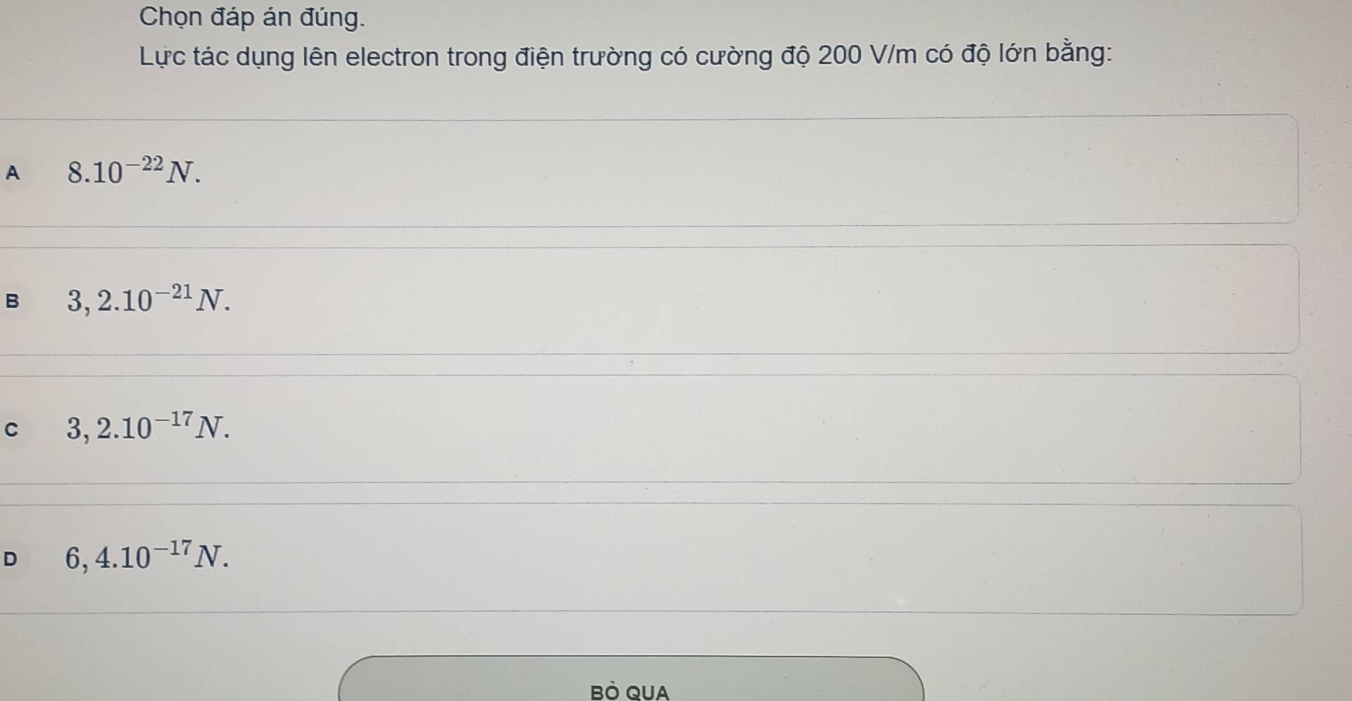 Chọn đáp án đúng.
Lực tác dụng lên electron trong điện trường có cường độ 200 V/m có độ lớn bằng:
A 8.10^(-22)N.
B 3,2.10^(-21)N.
C 3,2.10^(-17)N.
D 6,4.10^(-17)N. 
Bỏ QUA