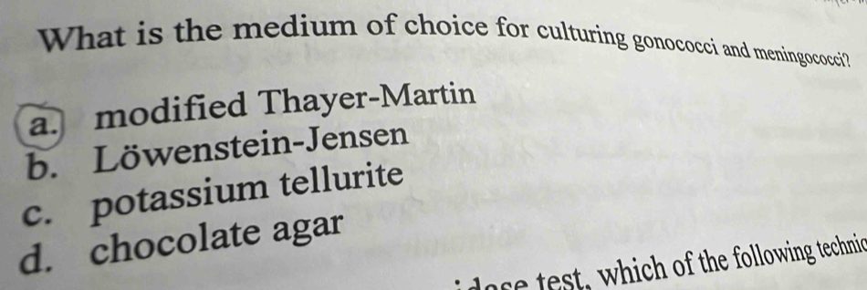 What is the medium of choice for culturing gonococci and meningococci?
a. modified Thayer-Martin
b. Löwenstein-Jensen
c. potassium tellurite
d. chocolate agar
idose test, which of the following technic