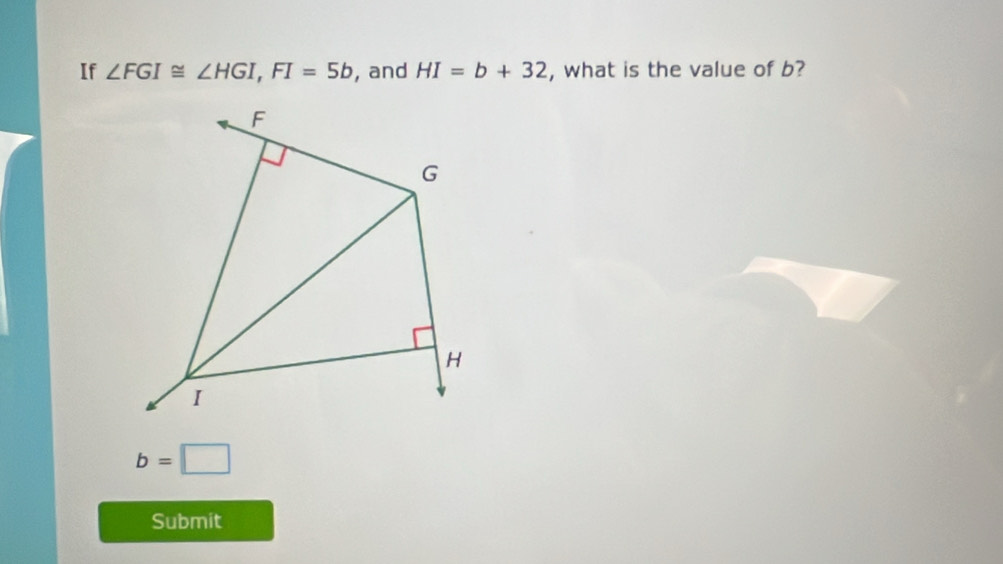 If ∠ FGI≌ ∠ HGI, FI=5b , and HI=b+32 , what is the value of b?
b=□
Submit