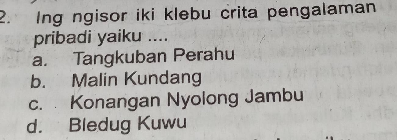 Ing ngisor iki klebu crita pengalaman
pribadi yaiku ....
a. Tangkuban Perahu
b. Malin Kundang
c. Konangan Nyolong Jambu
d. Bledug Kuwu