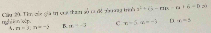 Tìm các giá trị của tham số m đề phương trình x^2+(3-m)x-m+6=0 1 có
nghiệm kép. D. m=5
A. m=3; m=-5 B. m=-3 C. m=5; m=-3