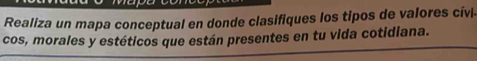 Realiza un mapa conceptual en donde clasifiques los tipos de valores cívi 
cos, morales y estéticos que están presentes en tu vida cotidiana.