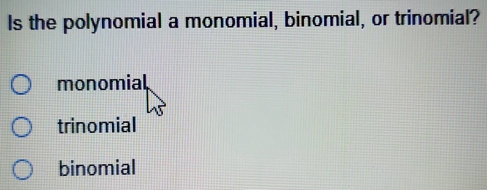 Is the polynomial a monomial, binomial, or trinomial?
monomial
trinomial
binomial