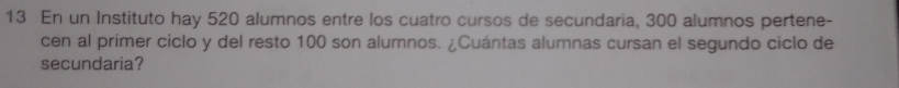 En un Instituto hay 520 alumnos entre los cuatro cursos de secundaria, 300 alumnos pertene- 
cen al primer ciclo y del resto 100 son alumnos. ¿Cuántas alumnas cursan el segundo ciclo de 
secundaria?