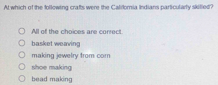 At which of the following crafts were the California Indians particularly skilled?
All of the choices are correct.
basket weaving
making jewelry from corn
shoe making
bead making