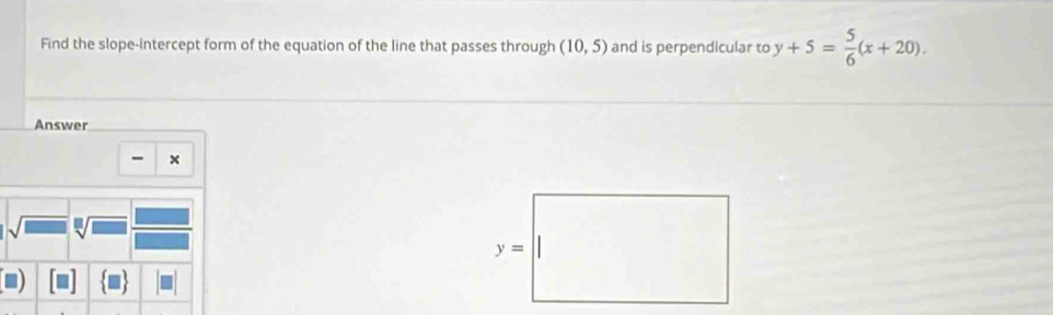 Find the slope-intercept form of the equation of the line that passes through (10,5) and is perpendicular to y+5= 5/6 (x+20).
Answer
-
sqrt(1)