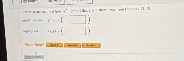 Find the points on the ellipse 3x^2+y^2=3 that are farthest away from the point (1,0). 
smaller y -value (x,y)=(□
larger y -value (x,y)=(□ ) (-3,4)
Need Help? Read It Watch It Master It 
Submit Answer