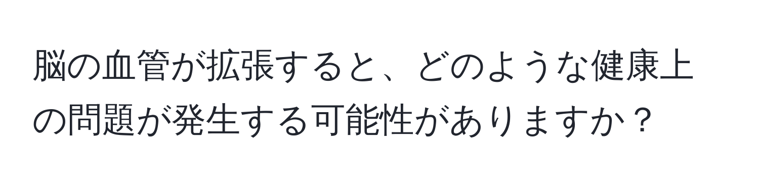 脳の血管が拡張すると、どのような健康上の問題が発生する可能性がありますか？