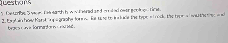 Describe 3 ways the earth is weathered and eroded over geologic time. 
2. Explain how Karst Topography forms. Be sure to include the type of rock, the type of weathering, and 
types cave formations created.