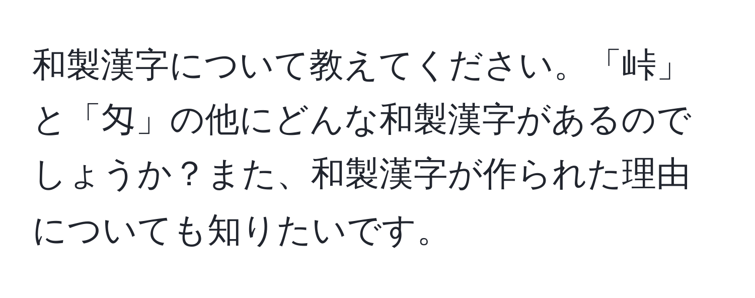 和製漢字について教えてください。「峠」と「匁」の他にどんな和製漢字があるのでしょうか？また、和製漢字が作られた理由についても知りたいです。