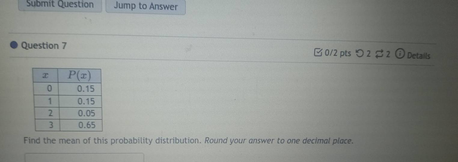 Submit Question Jump to Answer
Question 7  0/2 pts つ 2 2ⓘ Details
Find the mean of this probability distribution. Round your answer to one decimal place.