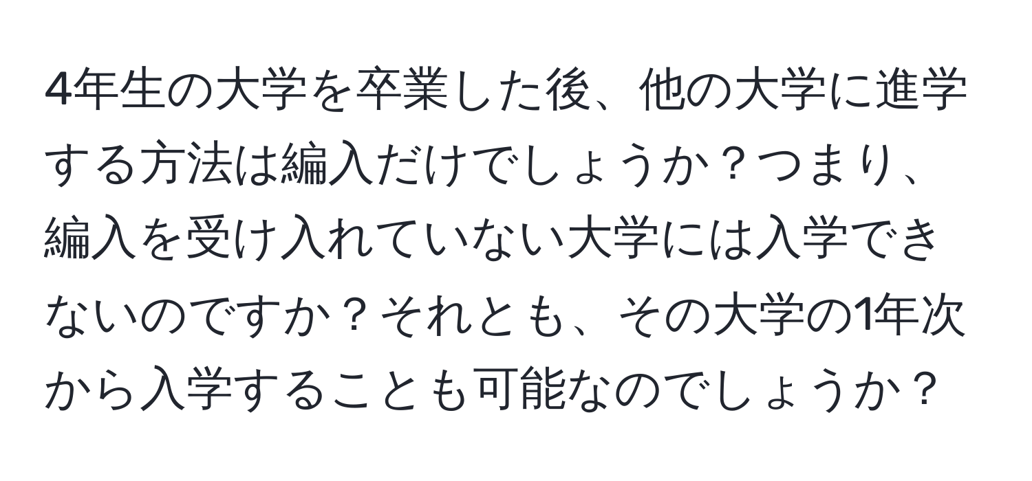 4年生の大学を卒業した後、他の大学に進学する方法は編入だけでしょうか？つまり、編入を受け入れていない大学には入学できないのですか？それとも、その大学の1年次から入学することも可能なのでしょうか？