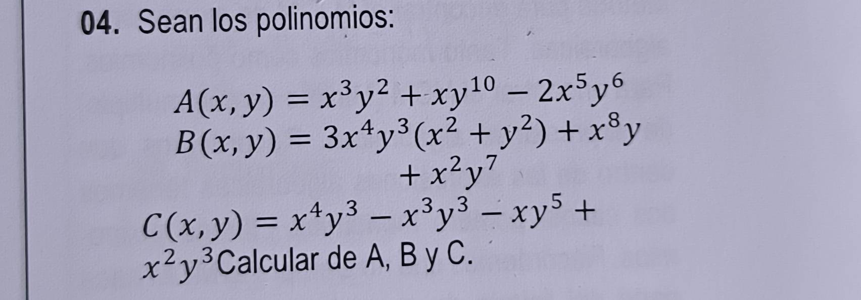 Sean los polinomios:
A(x,y)=x^3y^2+xy^(10)-2x^5y^6
B(x,y)=3x^4y^3(x^2+y^2)+x^8y
+x^2y^7
C(x,y)=x^4y^3-x^3y^3-xy^5+
x^2y^3 Calcular de A, B y C.