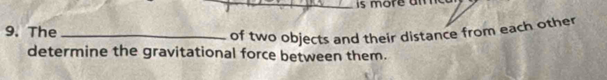 is more am 
9. The_ 
of two objects and their distance from each other 
determine the gravitational force between them.