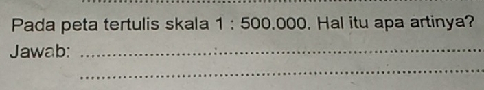 Pada peta tertulis skala 1:500.00 0. Hal itu apa artinya? 
Jawab:_ 
_