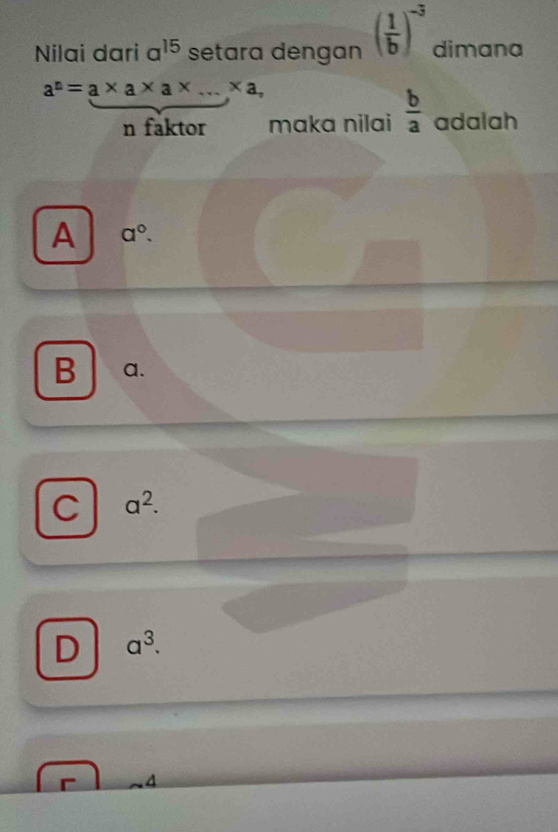 Nilai dari a^(15) setara dengan ( 1/b )^-3 dimana
a^n=a* a* a* ...* a, 
n faktor maka nilai  b/a  adalah
A a^0.
B a.
C a^2.
D a^3. 
4