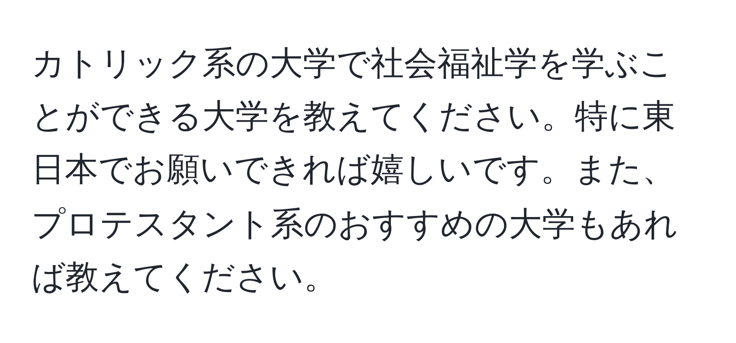 カトリック系の大学で社会福祉学を学ぶことができる大学を教えてください。特に東日本でお願いできれば嬉しいです。また、プロテスタント系のおすすめの大学もあれば教えてください。