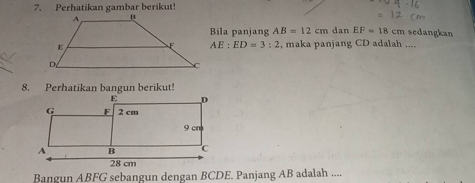 Perhatikan gambar berikut! 
Bila panjang AB=12cm dan EF=18cm sedangkan
AE:ED=3:2
, maka panjang CD adalah .... 
8. Perhatikan bangun berikut! 
Bangun ABFG sebangun dengan BCDE. Panjang AB adalah ....