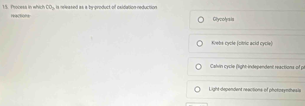 Process in which CO_2 is released as a by-product of oxidation-reduction
reactions-
Glycolysis
Krebs cycle (citric acid cycle)
Calvin cycle (light-independent reactions of p
Light-dependent reactions of photosynthesis
