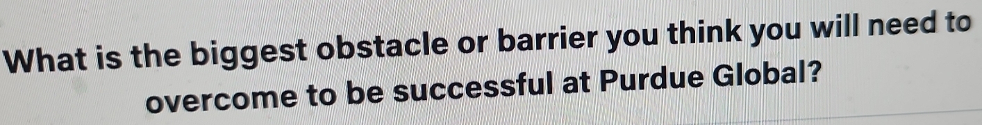 What is the biggest obstacle or barrier you think you will need to 
overcome to be successful at Purdue Global?