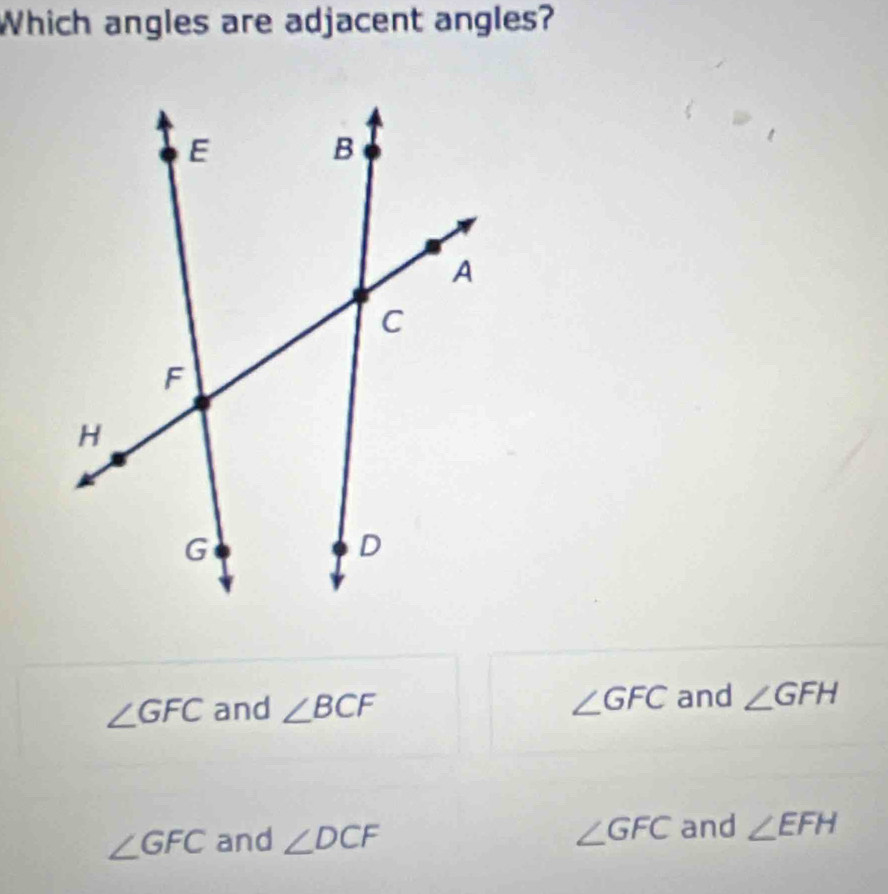 Which angles are adjacent angles?
∠ GFC and ∠ BCF ∠ GFC and ∠ GFH
∠ GFC and ∠ DCF ∠ GFC and ∠ EFH