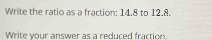 Write the ratio as a fraction: 14.8 to 12.8. 
Write your answer as a reduced fraction.