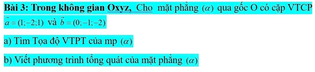 Trong không gian Oxyz, Cho mặt phẳng (α) qua gốc O có cặp VTCP
vector a=(1;-2;1) và vector b=(0;-1;-2)
a) Tìm Tọa độ VTPT của mp (α) 
b) Viết phương trình tổng quát của mặt phẳng (α)