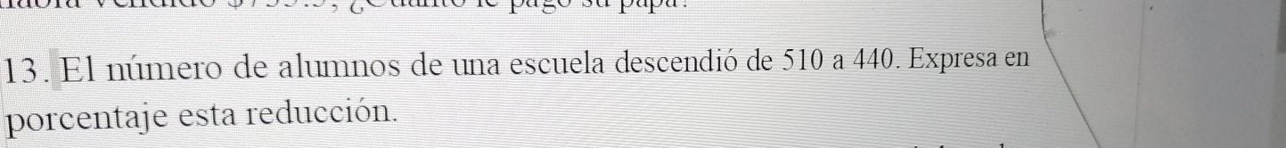 El número de alumnos de una escuela descendió de 510 a 440. Expresa en 
porcentaje esta reducción.