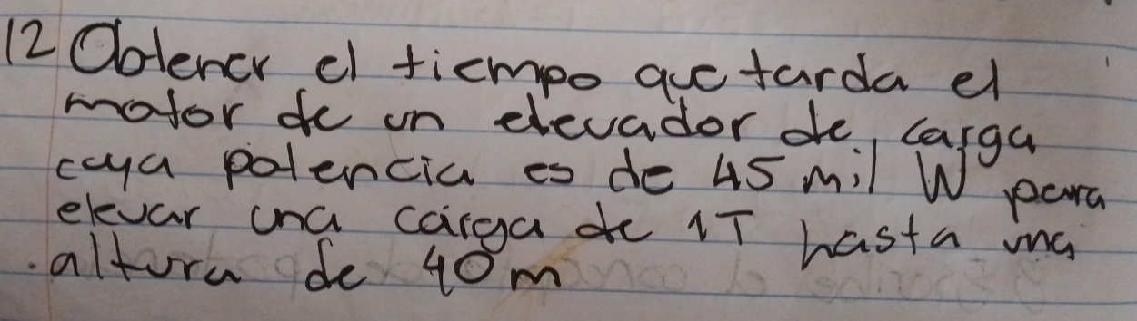 12Oblencr d ticmpo quctarda e 
motor do on elevador de, cargu 
coya potencia es de is mil W para 
elevar ona carga de 1T hasta ma 
altore de 40m