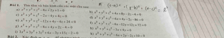 Tìm tâm và bán kính của các mặt cầu sau: x^2+y^2+z^2-8x+2y+1=0 b) x^2+y^2+z^2+4x+8y-2z-4=0
a) 
c) x^2+y^2+z^2-2x-4y+4z=0 d) x^2+y^2+z^2-6x+4y-2z-86=0
c) x^2+y^2+z^2-12x+4y-6z+24=0 f) x^2+y^2+z^2-6x-12y+12z+72=0
g) x^2+y^2+z^2-8x+4y+2z-4=0 h) x^2+y^2+z^2-3x+4y=0
i) 3x^2+3y^2+3z^2+6x-3y+15z-2=0 k) x^2+y^2+z^2-6x+2y-2z+10=0
Bài 2. Xác định m