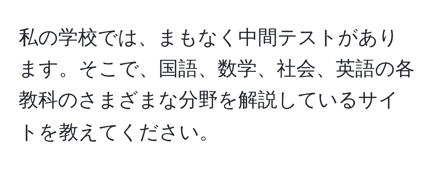 私の学校では、まもなく中間テストがあります。そこで、国語、数学、社会、英語の各教科のさまざまな分野を解説しているサイトを教えてください。