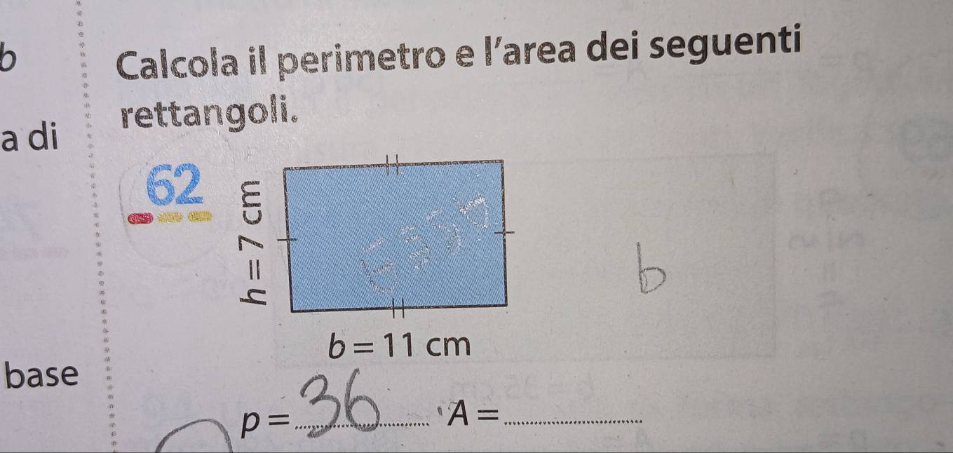 Calcola il perimetro e l’area dei seguenti
a di
rettangoli.
62
       
base
_ p=
A= _