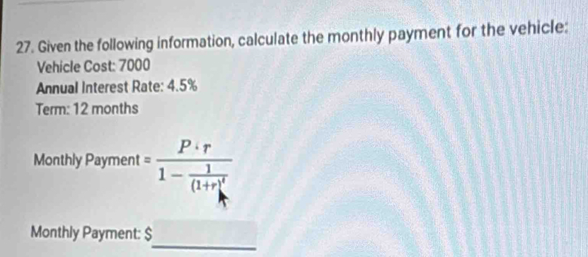 Given the following information, calculate the monthly payment for the vehicle: 
Vehicle Cost: 7000
Annual Interest Rate: 4.5%
Term: 12 months
Monthl /Payment=frac P· r1-frac 1(1+r)^t
_ 
Monthly Payment: $