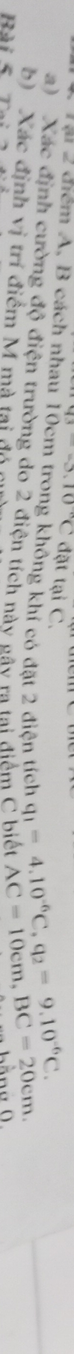 13-3.10°C đặt tại C.
q_1=4.10^(-6)C, q_2=9.10^(-6)C. 
* Đ ại điểm A, B cách nhau 10cm trong không khí có đặt 2 điện tích AC=10cm, BC=20cm. 
a) Xác định cường độ điện trường do 2 điện tích này gây ra tai điểm C biết 
b) Xác định vị trí điểm M mà tại đó 
Rà i
