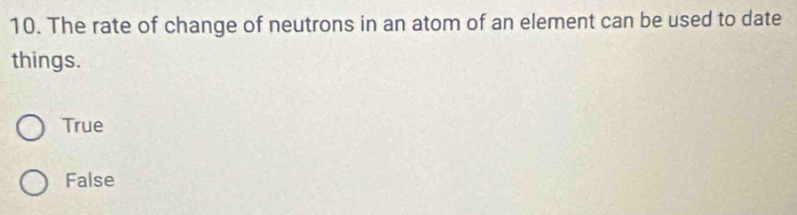 The rate of change of neutrons in an atom of an element can be used to date
things.
True
False