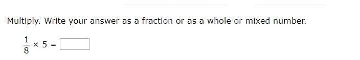 Multiply. Write your answer as a fraction or as a whole or mixed number.
 1/8 * 5=□