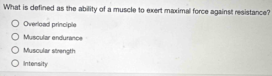 What is defined as the ability of a muscle to exert maximal force against resistance?
Overload principle
Muscular endurance
Muscular strength
Intensity