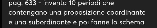 pag. 633 - inventa 10 periodi che 
contengano una proposizione coordinante 
e una subordinante e poi fanne lo schema