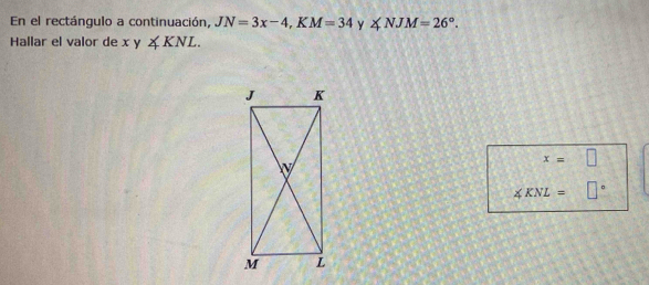 En el rectángulo a continuación, JN=3x-4, KM=34 y ∠ NJM=26°. 
Hallar el valor de x u ∠ KNL.
x=□
∠ KNL= □°