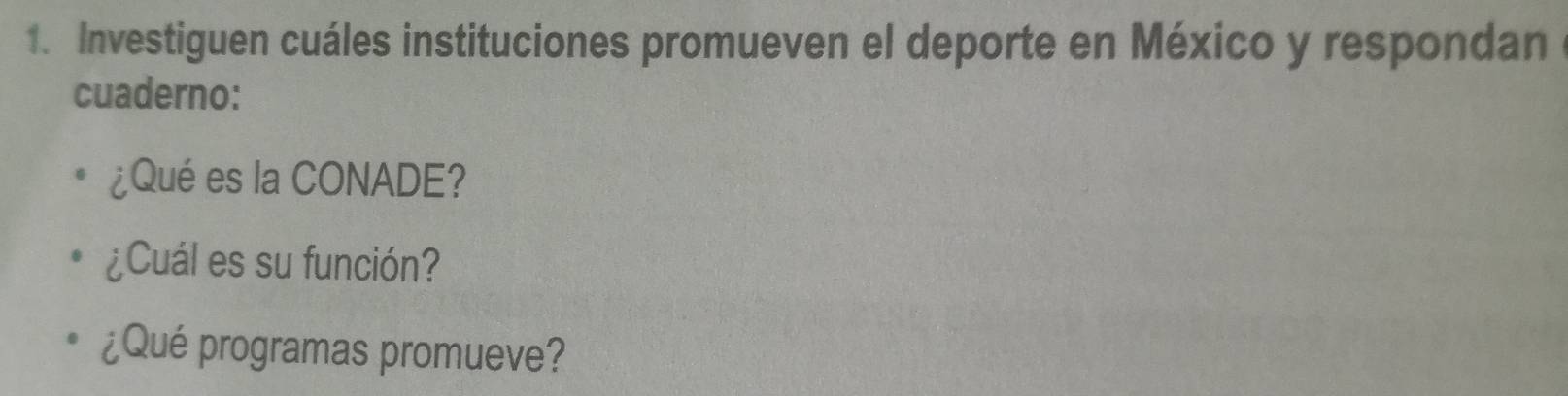 Investiguen cuáles instituciones promueven el deporte en México y respondan 
cuaderno: 
¿Qué es la CONADE? 
¿Cuál es su función? 
¿Qué programas promueve?