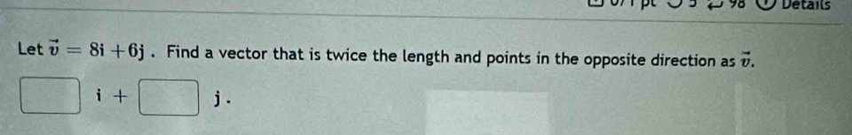 Details 
Let vector v=8i+6j. Find a vector that is twice the length and points in the opposite direction as vector v. 
□ i+□ j.