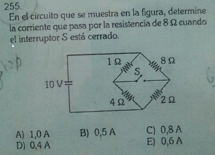 En el círcuito que se muestra en la figura, determine
la corriente que pasa por la resistencia de 8Ω cuando
el interruptor S está cerrado.
A) 1,0 A B) 0,5 A C) 0,8 A
D) 0,4 A E) 0,6 A