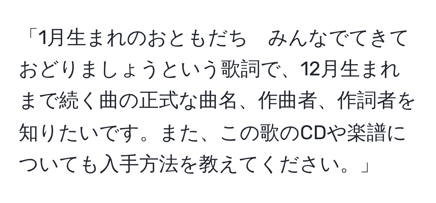 「1月生まれのおともだち　みんなでてきて　おどりましょうという歌詞で、12月生まれまで続く曲の正式な曲名、作曲者、作詞者を知りたいです。また、この歌のCDや楽譜についても入手方法を教えてください。」