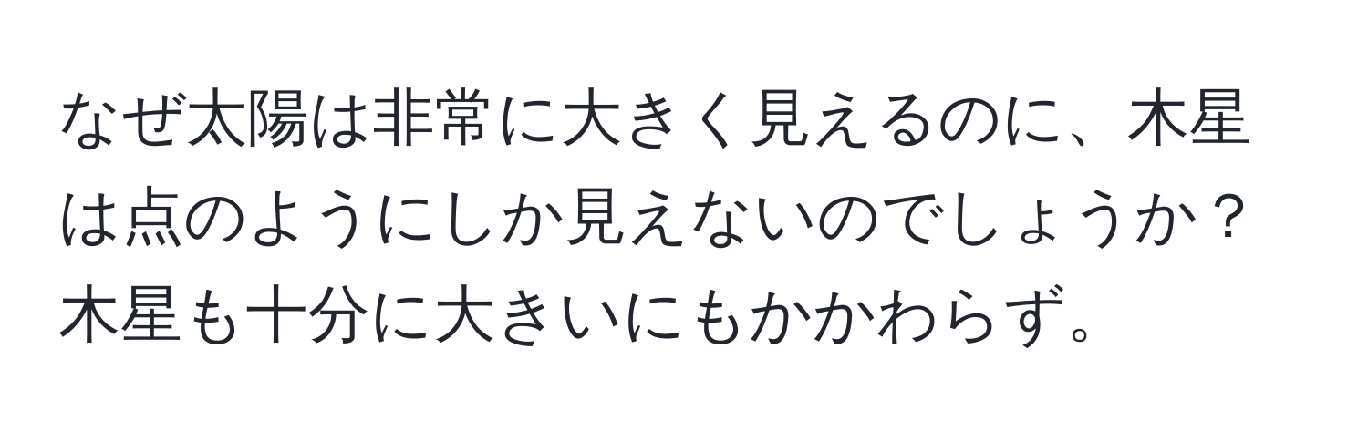 なぜ太陽は非常に大きく見えるのに、木星は点のようにしか見えないのでしょうか？木星も十分に大きいにもかかわらず。