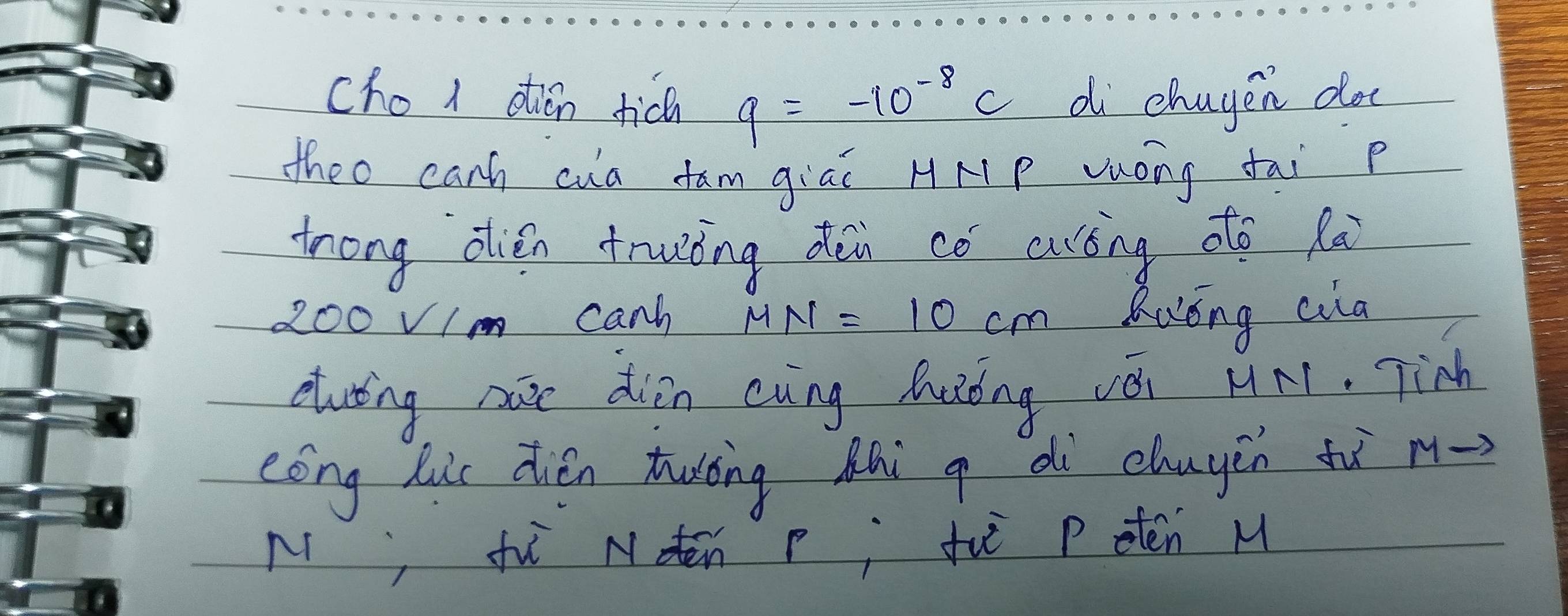 cho1 dtián tic q=-10^(-8)c di chayen do 
theo canh cua fam giāi HMP vóng fai p 
trong dién truòng di có curíng do lai
200V/m canh MN=10cm Kaóng ala 
duting nae diīn cung huòng vèi HA1. Tinh 
cóng huii dién tuōng àhi g dì chuyin tò m-> 
Nj fi Noen p; fuē p otén M