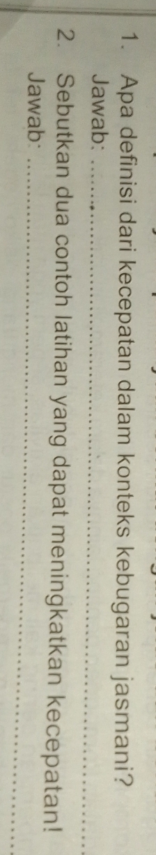 Apa definisi dari kecepatan dalam konteks kebugaran jasmani? 
Jawab:_ 
2. Sebutkan dua contoh latihan yang dapat meningkatkan kecepatan! 
Jawab:_