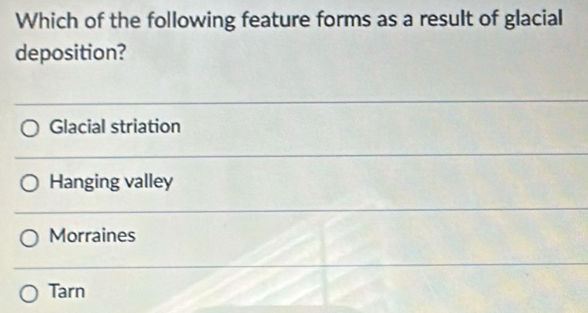 Which of the following feature forms as a result of glacial
deposition?
Glacial striation
Hanging valley
Morraines
Tarn