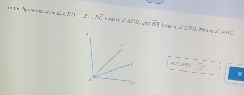 In the figure below, m∠ EBD=25°, overline BC bisects ∠ ABD , and overline BE bisects ∠ CBD m∠ ABC. 
. Fnd
m∠ ABC=□°
×